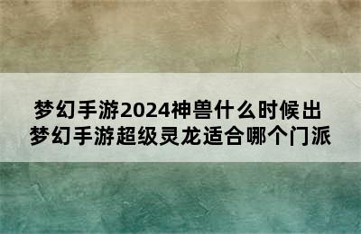 梦幻手游2024神兽什么时候出 梦幻手游超级灵龙适合哪个门派